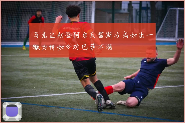 马竞当初签阿尔瓦雷斯方式如出一辙为何如今对巴萨不满